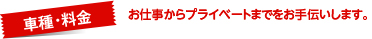 車種・料金 お仕事からプライベートまでをお手伝いします。